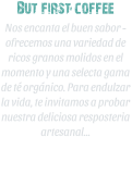 But first coffee Nos encanta el buen sabor - ofrecemos una variedad de ricos granos molidos en el momento y una selecta gama de t orgnico. Para endulzar la vida, te invitamos a probar nuestra deliciosa resposteria artesanal   i